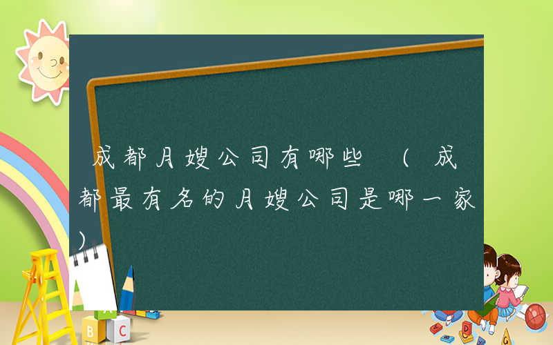 成都月嫂公司有哪些 (成都最有名的月嫂公司是哪一家)